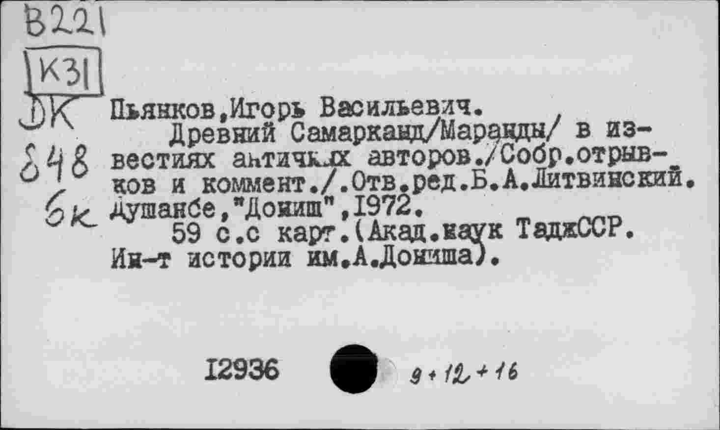 ﻿mi


Пьянков,Игорь Васильевич.
Древний Самаркавд/Маравды/ в известиях античклх авторов./Собр,отрывков и коммент./.Отв.ред.Б.А.Литвинекий, Душанбе, "ДоиипГ, 1972.
59 с.с карг.(Акад.наук ТаджССР. Ин-т истории им.А.Дониша).
12936	g ♦ /£, /6